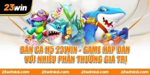 Bắn Cá H5 23WIN - Game Hấp Dẫn Với Nhiều Phần Thưởng Giá Trị