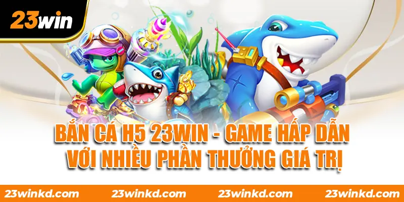 Bắn Cá H5 23WIN - Game Hấp Dẫn Với Nhiều Phần Thưởng Giá Trị