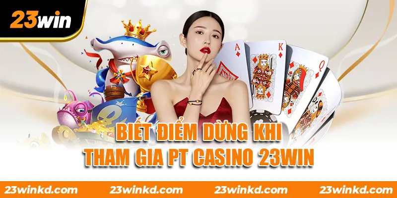Biết điểm dừng khi tham gia PT Casino 23WIN