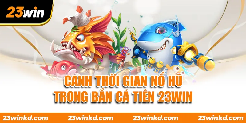 Canh thời gian nổ hũ trong Bắn Cá Tiên 23WIN