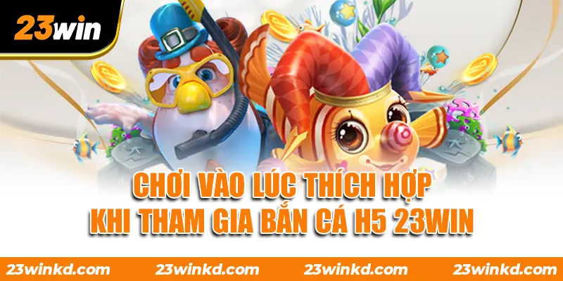 Chơi vào lúc thích hợp khi tham gia Bắn Cá H5 23WIN