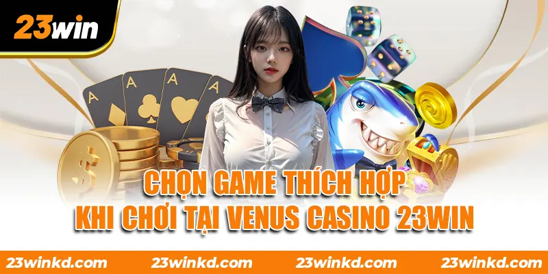 Chọn game thích hợp khi chơi tại VENUS Casino 23WIN