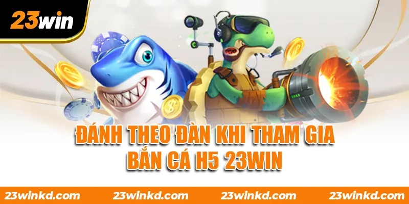 Đánh theo đàn khi tham gia Bắn Cá H5 23WIN