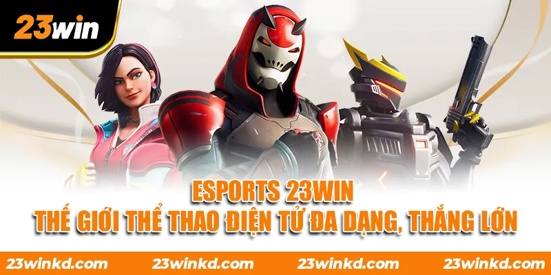 ESPORTS 23WIN - Thế Giới Thể Thao Điện Tử Đa Dạng, Thắng Lớn
