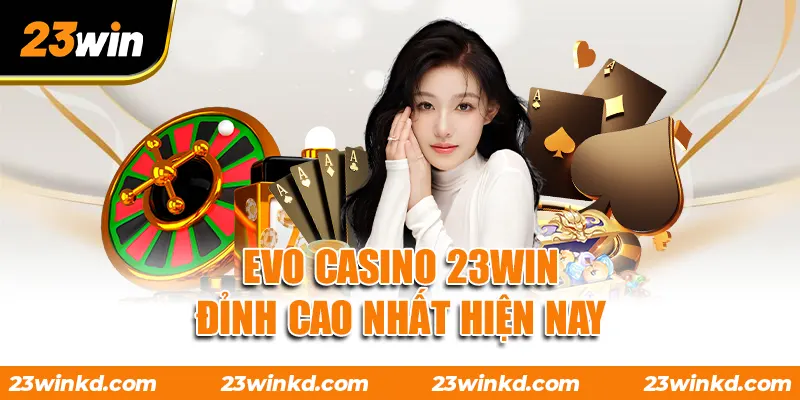 Evo Casino 23WIN đỉnh cao nhất hiện nay