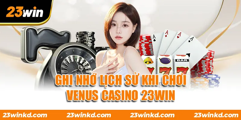 Ghi nhớ lịch sử khi chơi VENUS Casino 23WIN