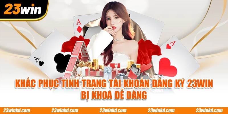 Khắc phục tình trạng tài khoản đăng ký 23WIN bị khoá dễ dàng