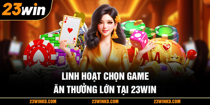 Linh hoạt chọn game ăn thưởng lớn tại 23WIN 