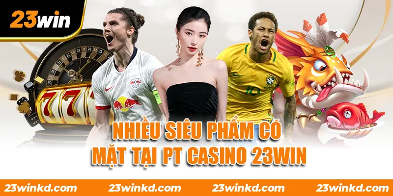 Nhiều siêu phẩm có mặt tại PT Casino 23WIN