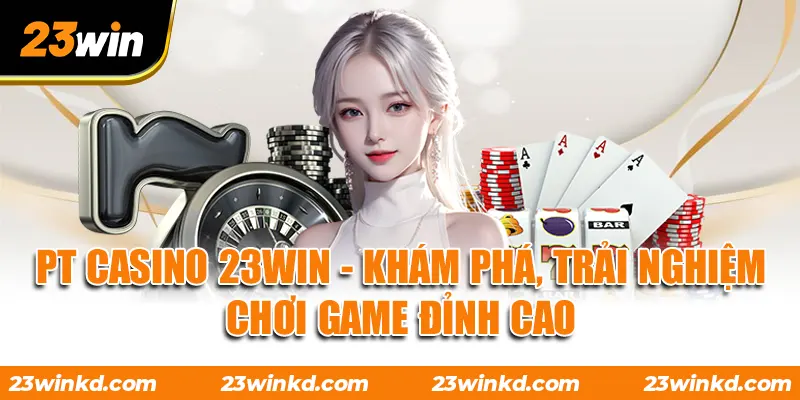 PT Casino 23WIN - Khám Phá, Trải Nghiệm Chơi Game Đỉnh Cao