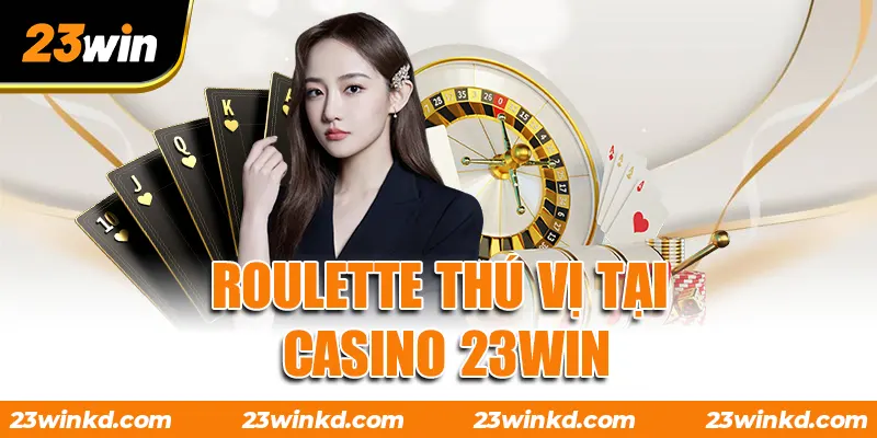 Roulette thú vị tại Casino 23WIN