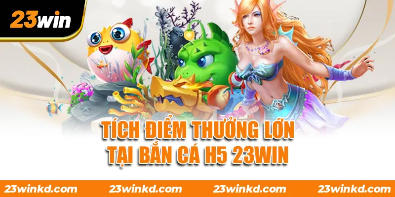 Tích điểm thưởng lớn tại Bắn Cá H5 23WIN