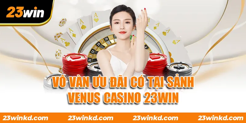 Vô vàn ưu đãi có tại sảnh VENUS Casino 23WIN
